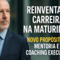 REINVENTAR A CARREIRA NA MATURIDADE: Novo propósito com mentoria e coaching executivo