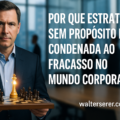 POR QUE ESTRATÉGIA SEM PROPÓSITO ESTÁ CONDENADA AO FRACASSO NO MUNDO CORPORATIVO