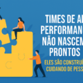 TIMES DE ALTA PERFORMANCE NÃO NASCEM PRONTOS: Eles são construídos, cuidando de pessoas 0808