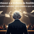 BEETHOVEN E A SINFONIA DA RESILIÊNCIA: O que líderes podem aprender com o maestro que venceu o silêncio
