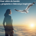 VOAR ALÉM DO BANDO: autenticidade, propósito e liderança inspiradora