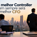O MELHOR CONTROLLER NEM SEMPRE SERÁ O MELHOR CFO